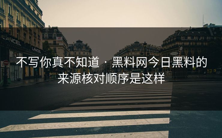 不写你真不知道 · 黑料网今日黑料的来源核对顺序是这样