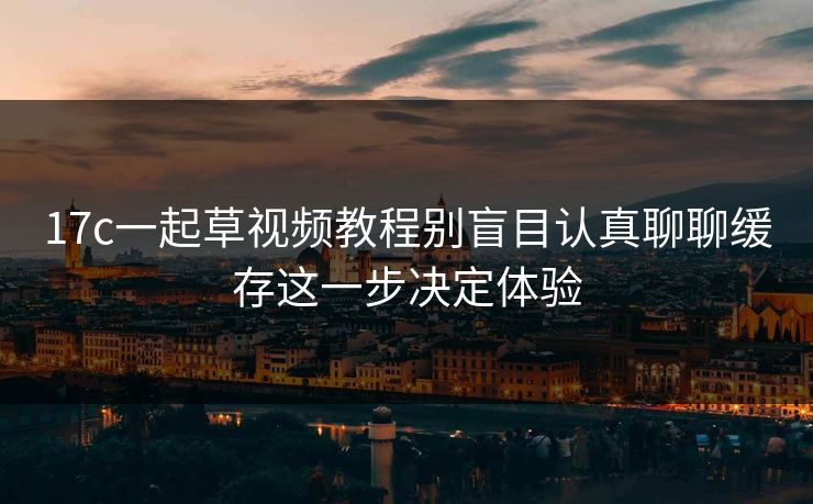 17c一起草视频教程别盲目认真聊聊缓存这一步决定体验 17c一起草视频教程别盲目认真聊聊缓存这一步决定体验