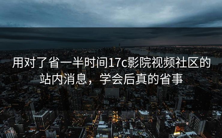 用对了省一半时间17c影院视频社区的站内消息，学会后真的省事