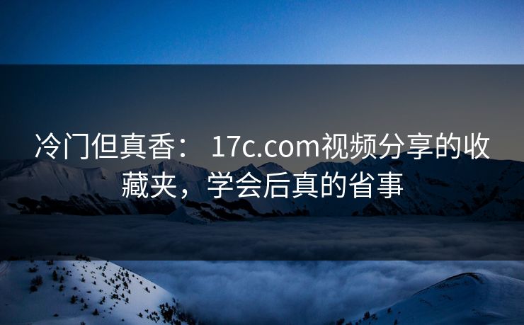 冷门但真香： 17c.com视频分享的收藏夹，学会后真的省事