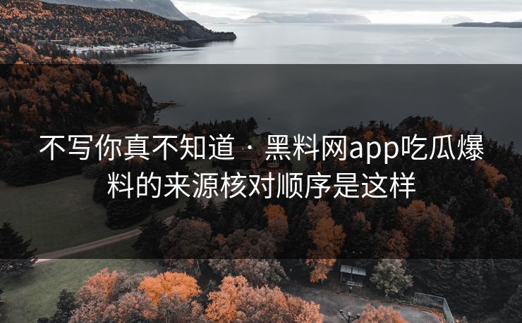 不写你真不知道 · 黑料网app吃瓜爆料的来源核对顺序是这样