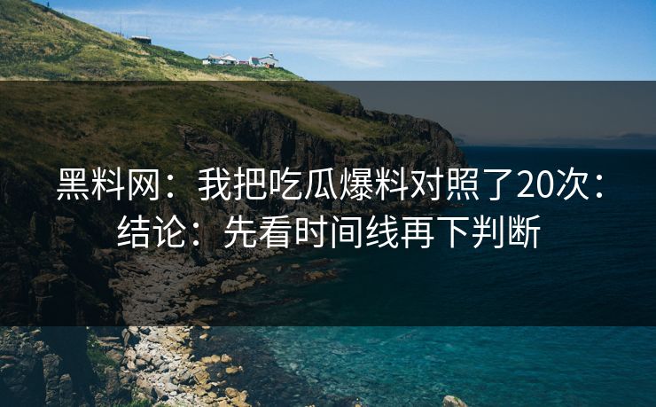 黑料网：我把吃瓜爆料对照了20次：结论：先看时间线再下判断