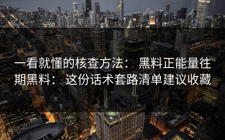 一看就懂的核查方法： 黑料正能量往期黑料： 这份话术套路清单建议收藏