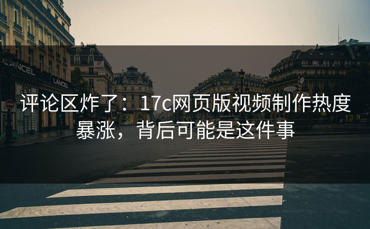评论区炸了：17c网页版视频制作热度暴涨，背后可能是这件事