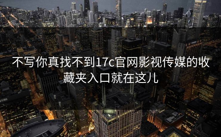 不写你真找不到17c官网影视传媒的收藏夹入口就在这儿 不写你真找不到17c官网影视传媒的收藏夹入口就在这儿