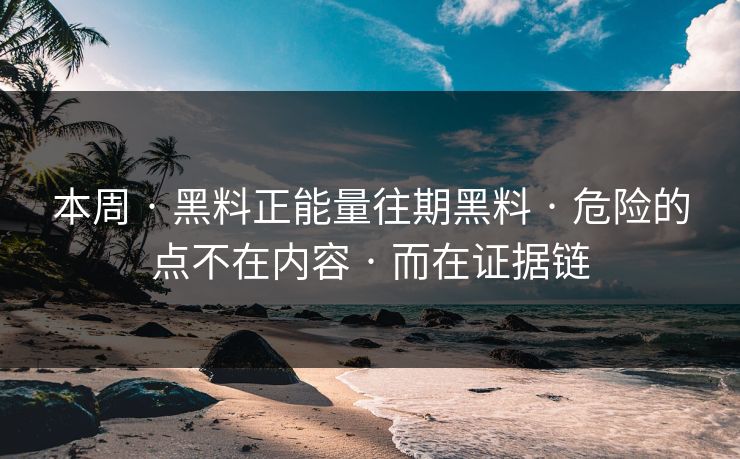 本周 · 黑料正能量往期黑料 · 危险的点不在内容 · 而在证据链 本周 · 黑料正能量往期黑料 · 危险的点不在内容 · 而在证据链